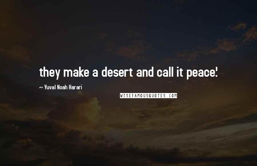 Yuval Noah Harari quotes: they make a desert and call it peace'.