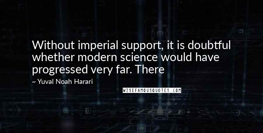 Yuval Noah Harari quotes: Without imperial support, it is doubtful whether modern science would have progressed very far. There