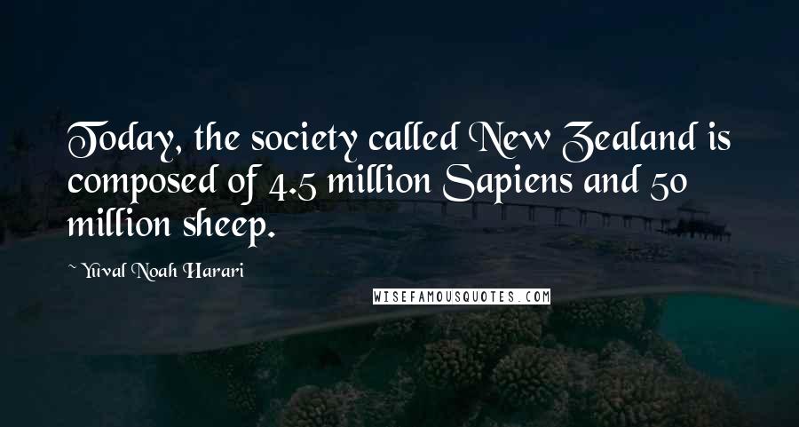 Yuval Noah Harari quotes: Today, the society called New Zealand is composed of 4.5 million Sapiens and 50 million sheep.