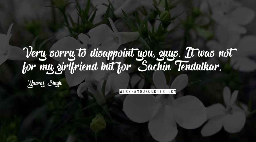 Yuvraj Singh quotes: Very sorry to disappoint you, guys. It was not for my girlfriend but for Sachin Tendulkar.