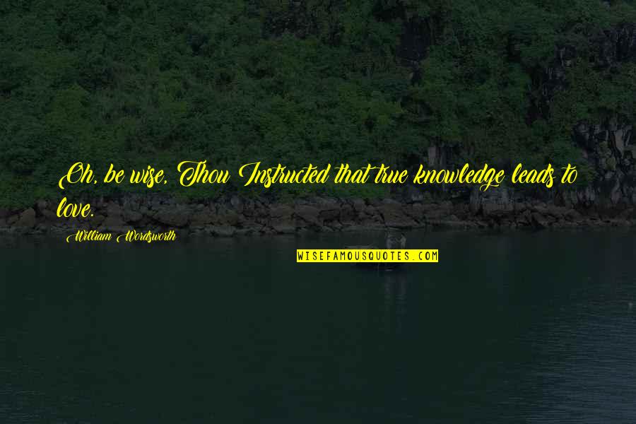 Yvan Cournoyer Quotes By William Wordsworth: Oh, be wise, Thou!Instructed that true knowledge leads Yvan Cournoyer Quotes By William Wordsworth: Oh, be wise, Thou!Instructed that true knowledge leads