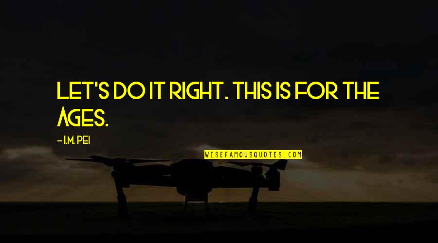 Yvania Bartholomeusz Quotes By I.M. Pei: Let's do it right. This is for the Yvania Bartholomeusz Quotes By I.M. Pei: Let's do it right. This is for the