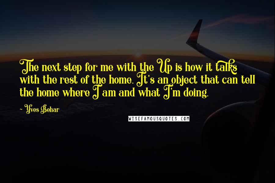 Yves Behar quotes: The next step for me with the Up is how it talks with the rest of the home. It's an object that can tell the home where I am and