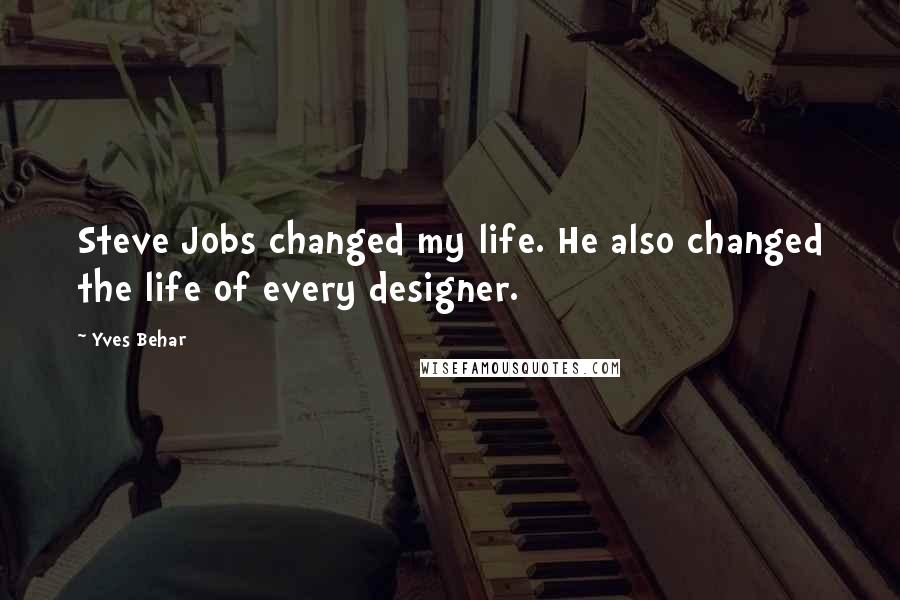 Yves Behar quotes: Steve Jobs changed my life. He also changed the life of every designer.