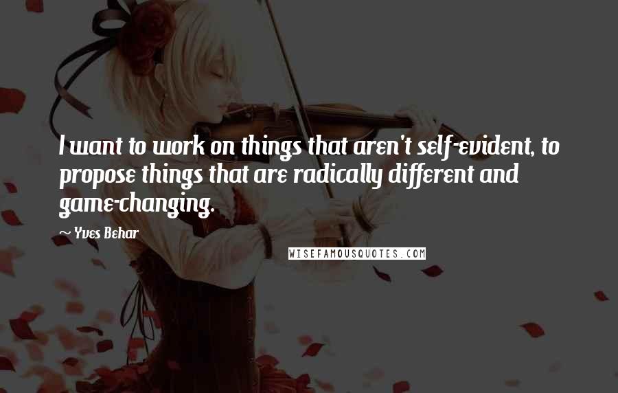 Yves Behar quotes: I want to work on things that aren't self-evident, to propose things that are radically different and game-changing.