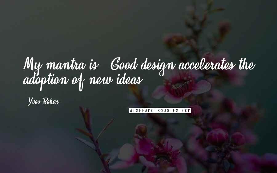 Yves Behar quotes: My mantra is: 'Good design accelerates the adoption of new ideas.'