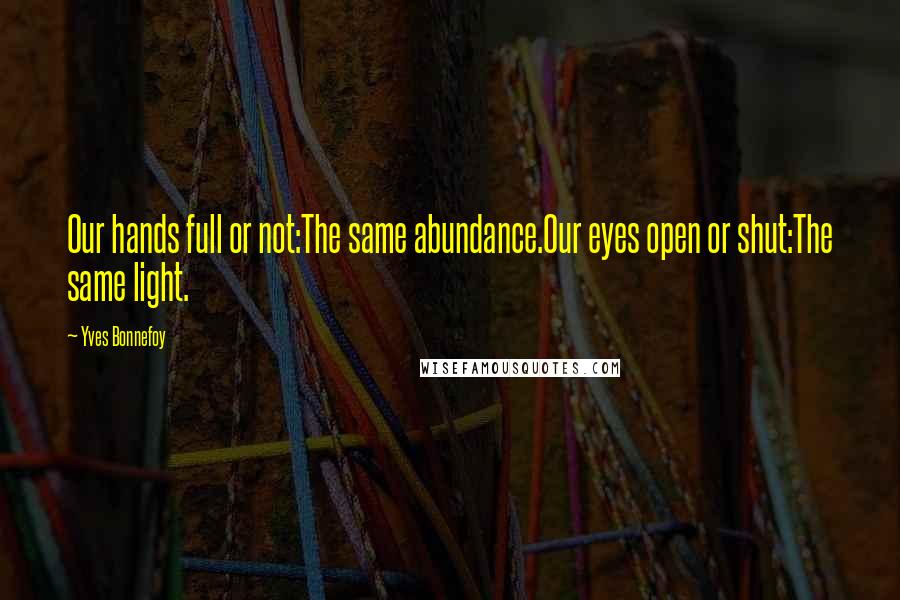 Yves Bonnefoy quotes: Our hands full or not:The same abundance.Our eyes open or shut:The same light.