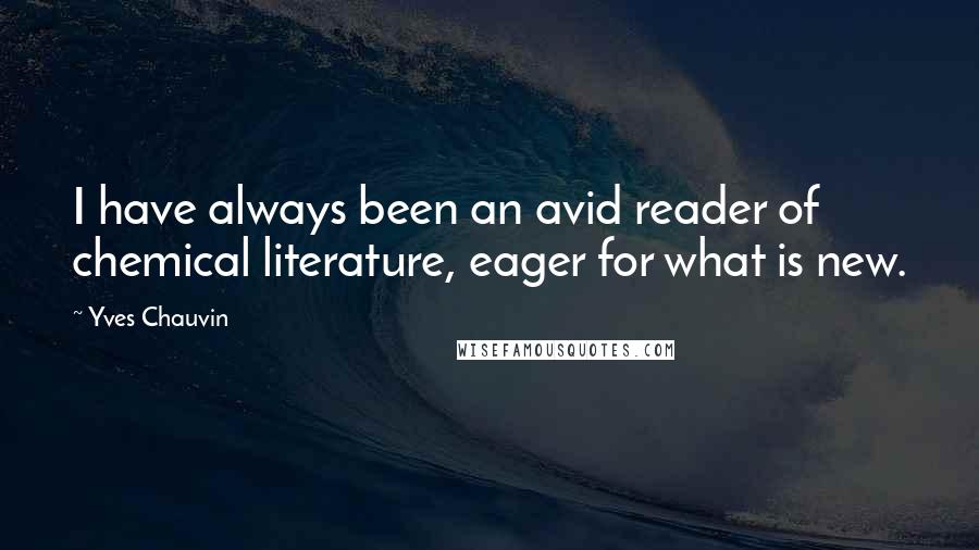 Yves Chauvin quotes: I have always been an avid reader of chemical literature, eager for what is new.