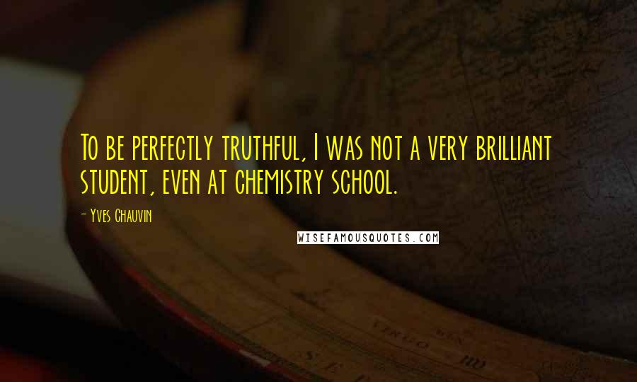 Yves Chauvin quotes: To be perfectly truthful, I was not a very brilliant student, even at chemistry school.