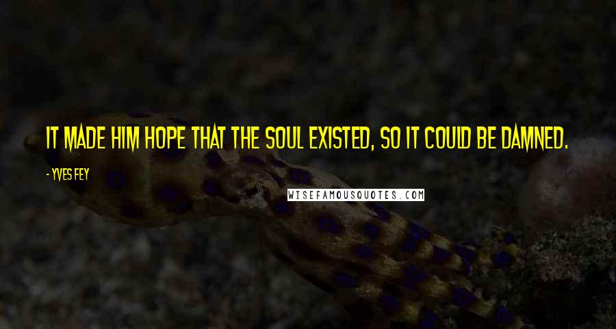 Yves Fey quotes: It made him hope that the soul existed, so it could be damned.