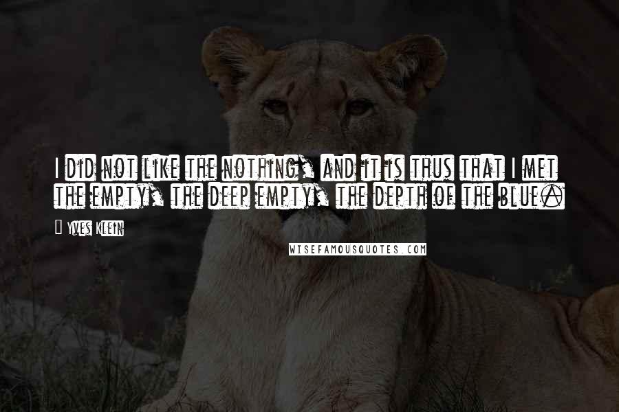 Yves Klein quotes: I did not like the nothing, and it is thus that I met the empty, the deep empty, the depth of the blue.