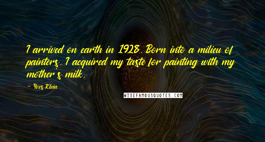Yves Klein quotes: I arrived on earth in 1928. Born into a milieu of painters, I acquired my taste for painting with my mother's milk.