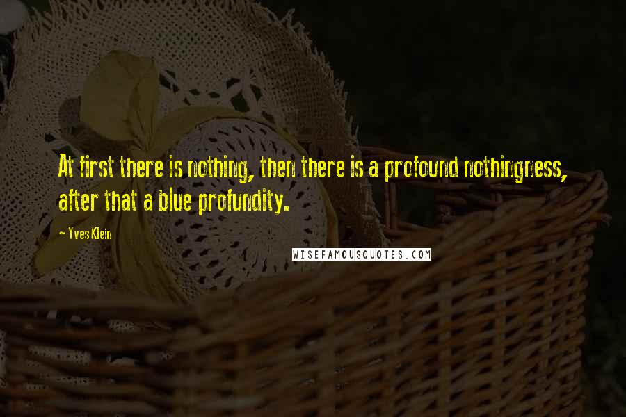 Yves Klein quotes: At first there is nothing, then there is a profound nothingness, after that a blue profundity.