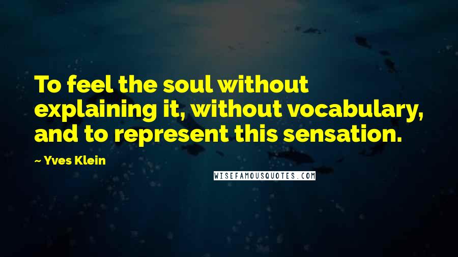 Yves Klein quotes: To feel the soul without explaining it, without vocabulary, and to represent this sensation.