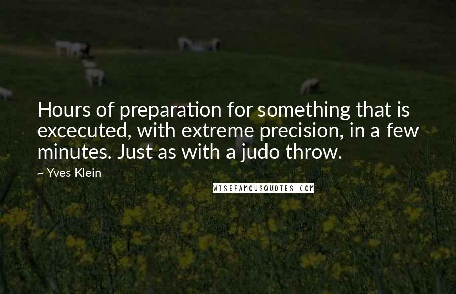 Yves Klein quotes: Hours of preparation for something that is excecuted, with extreme precision, in a few minutes. Just as with a judo throw.