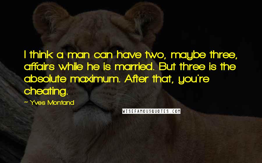 Yves Montand quotes: I think a man can have two, maybe three, affairs while he is married. But three is the absolute maximum. After that, you're cheating. Yves Montand quotes: I think a man can have two, maybe three, affairs while he is married. But three is the absolute maximum. After that, you're cheating.