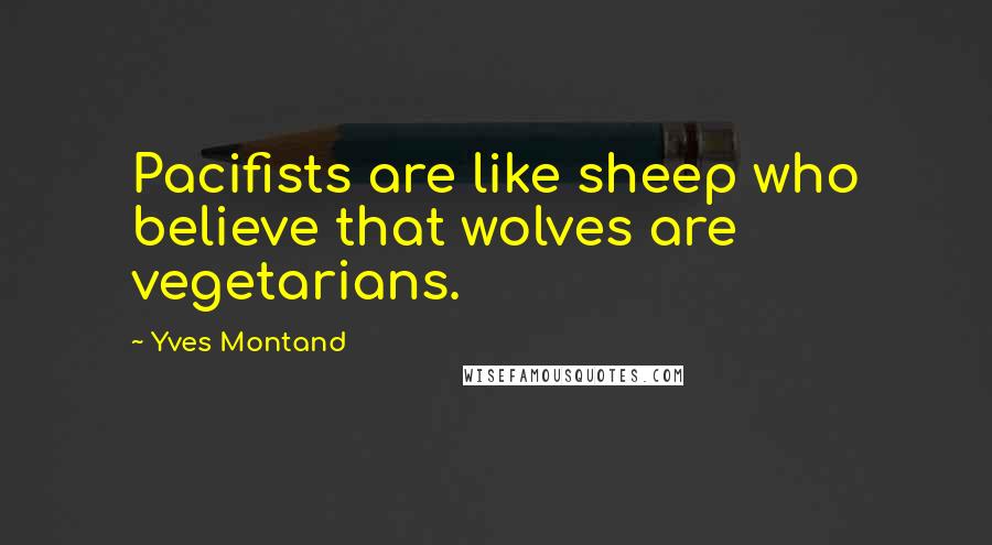 Yves Montand quotes: Pacifists are like sheep who believe that wolves are vegetarians.
