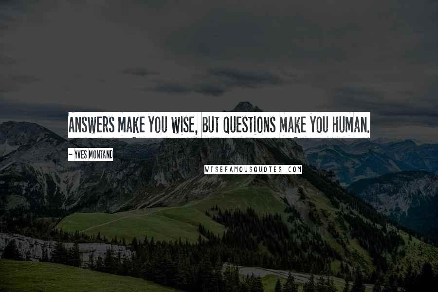 Yves Montand quotes: Answers make you wise, but questions make you human.