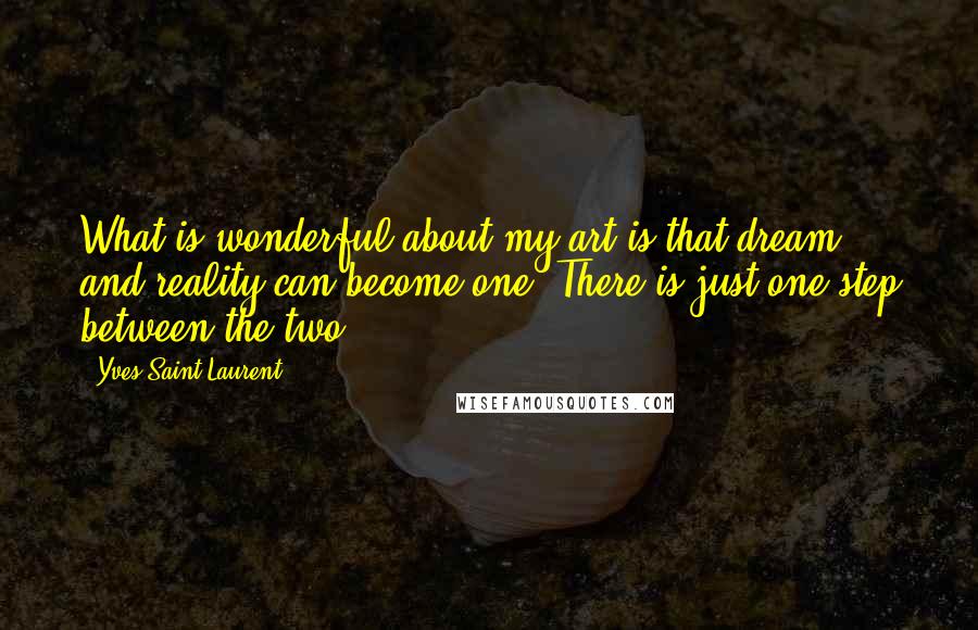 Yves Saint-Laurent quotes: What is wonderful about my art is that dream and reality can become one. There is just one step between the two. Yves Saint-Laurent quotes: What is wonderful about my art is that dream and reality can become one. There is just one step between the two.