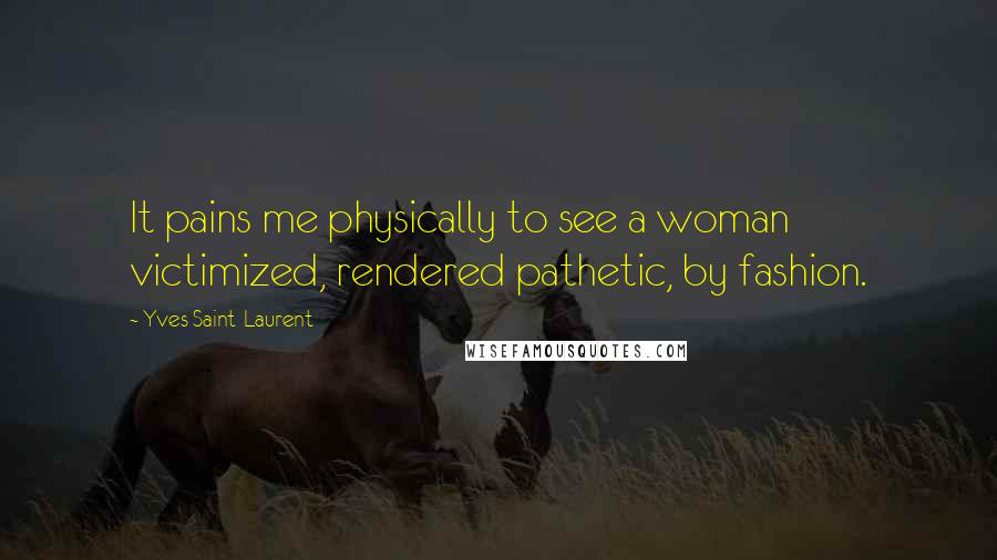 Yves Saint-Laurent quotes: It pains me physically to see a woman victimized, rendered pathetic, by fashion.