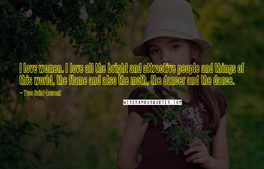 Yves Saint-Laurent quotes: I love women. I love all the bright and attractive people and things of this world, the flame and also the moth, the dancer and the dance.