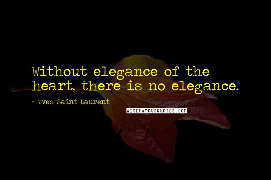 Yves Saint-Laurent quotes: Without elegance of the heart, there is no elegance.