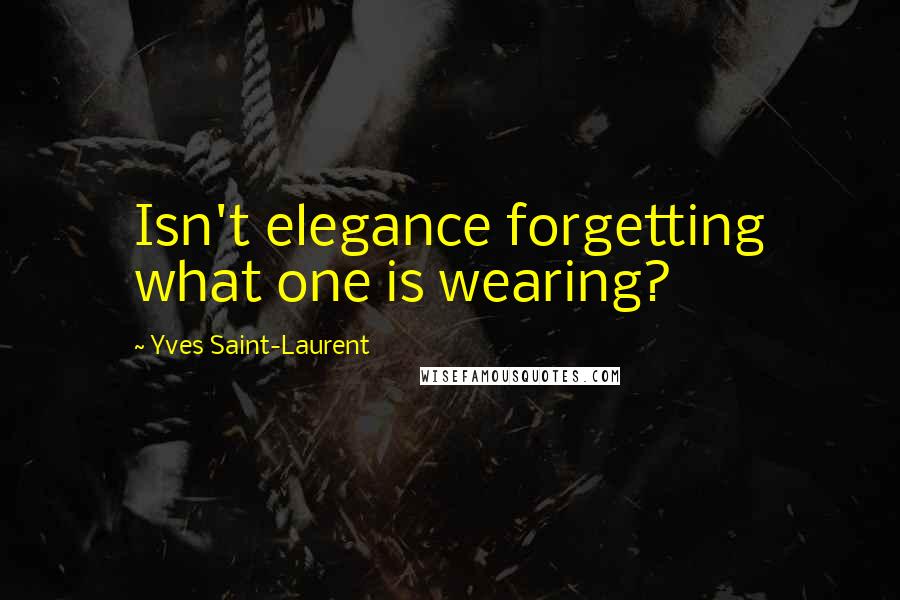 Yves Saint-Laurent quotes: Isn't elegance forgetting what one is wearing?