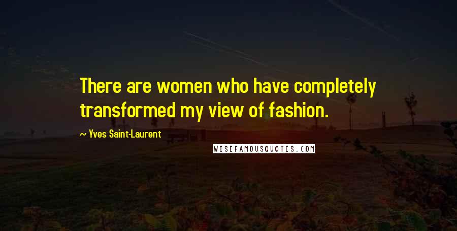 Yves Saint-Laurent quotes: There are women who have completely transformed my view of fashion.