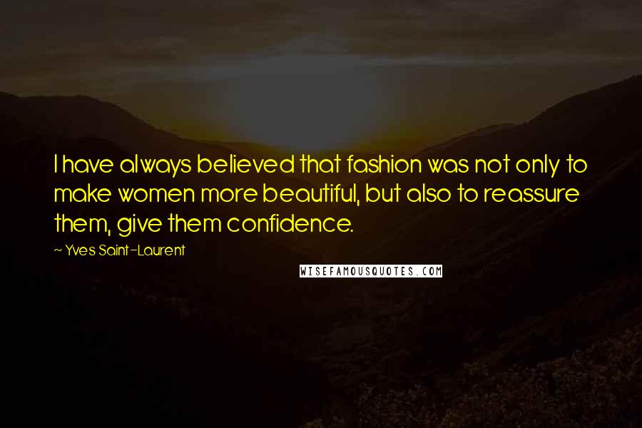 Yves Saint-Laurent quotes: I have always believed that fashion was not only to make women more beautiful, but also to reassure them, give them confidence. Yves Saint-Laurent quotes: I have always believed that fashion was not only to make women more beautiful, but also to reassure them, give them confidence.