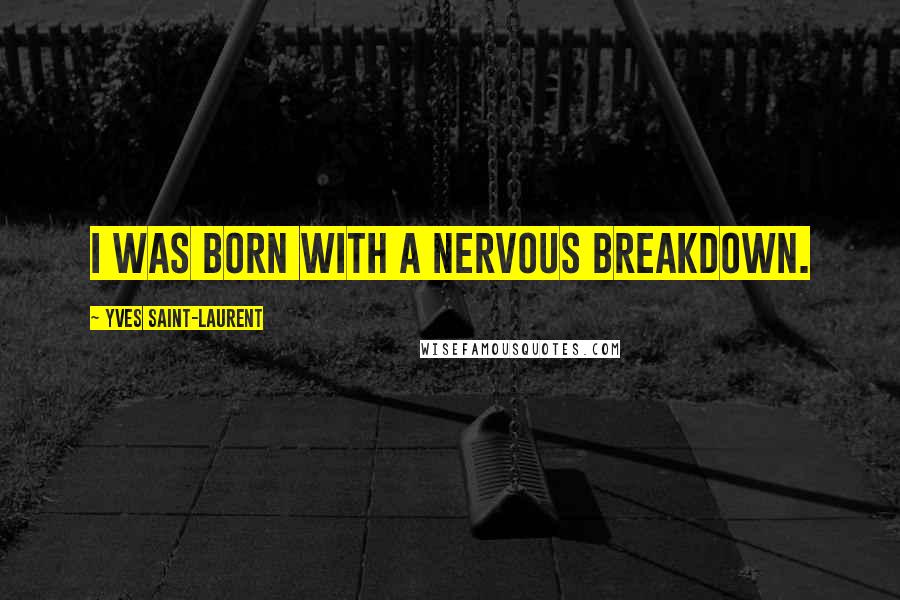 Yves Saint-Laurent quotes: I was born with a nervous breakdown.