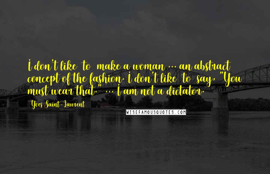 Yves Saint-Laurent quotes: I don't like [to] make a woman ... an abstract concept of the fashion. I don't like [to] say, "You must wear that." ... I am not a dictator.