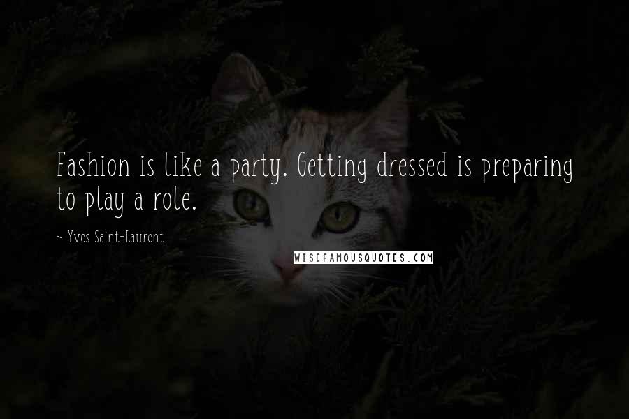 Yves Saint-Laurent quotes: Fashion is like a party. Getting dressed is preparing to play a role.