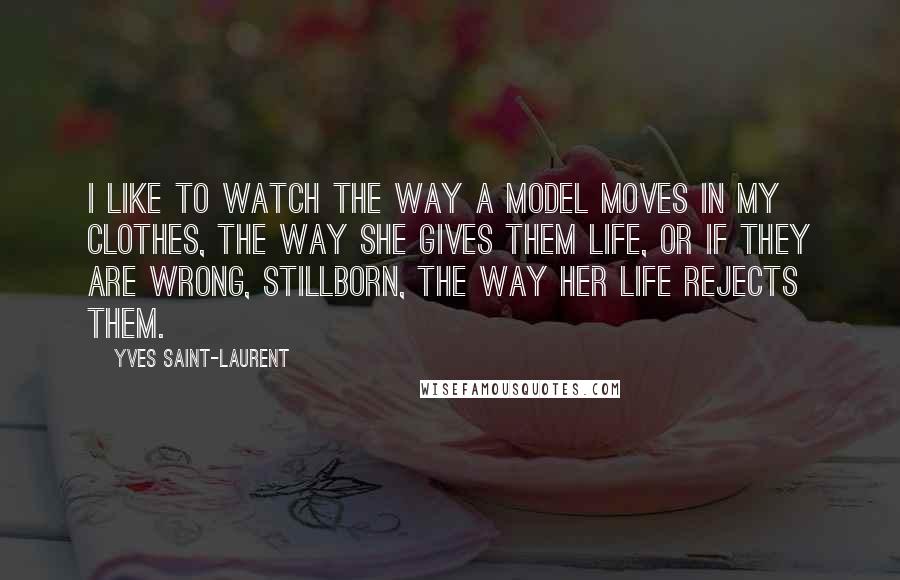 Yves Saint-Laurent quotes: I like to watch the way a model moves in my clothes, the way she gives them life, or if they are wrong, stillborn, the way her life rejects them.