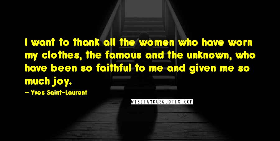 Yves Saint-Laurent quotes: I want to thank all the women who have worn my clothes, the famous and the unknown, who have been so faithful to me and given me so much joy. Yves Saint-Laurent quotes: I want to thank all the women who have worn my clothes, the famous and the unknown, who have been so faithful to me and given me so much joy.