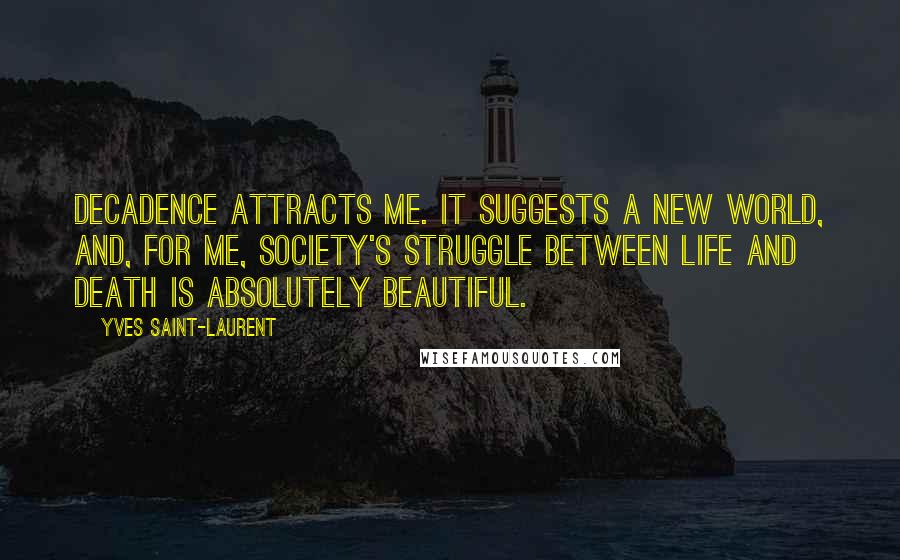 Yves Saint-Laurent quotes: Decadence attracts me. It suggests a new world, and, for me, society's struggle between life and death is absolutely beautiful. Yves Saint-Laurent quotes: Decadence attracts me. It suggests a new world, and, for me, society's struggle between life and death is absolutely beautiful.