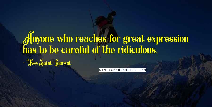 Yves Saint-Laurent quotes: Anyone who reaches for great expression has to be careful of the ridiculous. Yves Saint-Laurent quotes: Anyone who reaches for great expression has to be careful of the ridiculous.