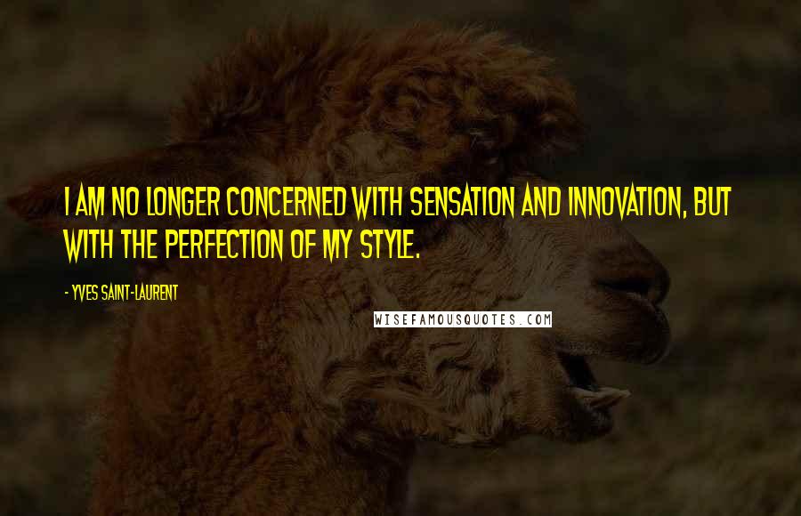 Yves Saint-Laurent quotes: I am no longer concerned with sensation and innovation, but with the perfection of my style. Yves Saint-Laurent quotes: I am no longer concerned with sensation and innovation, but with the perfection of my style.