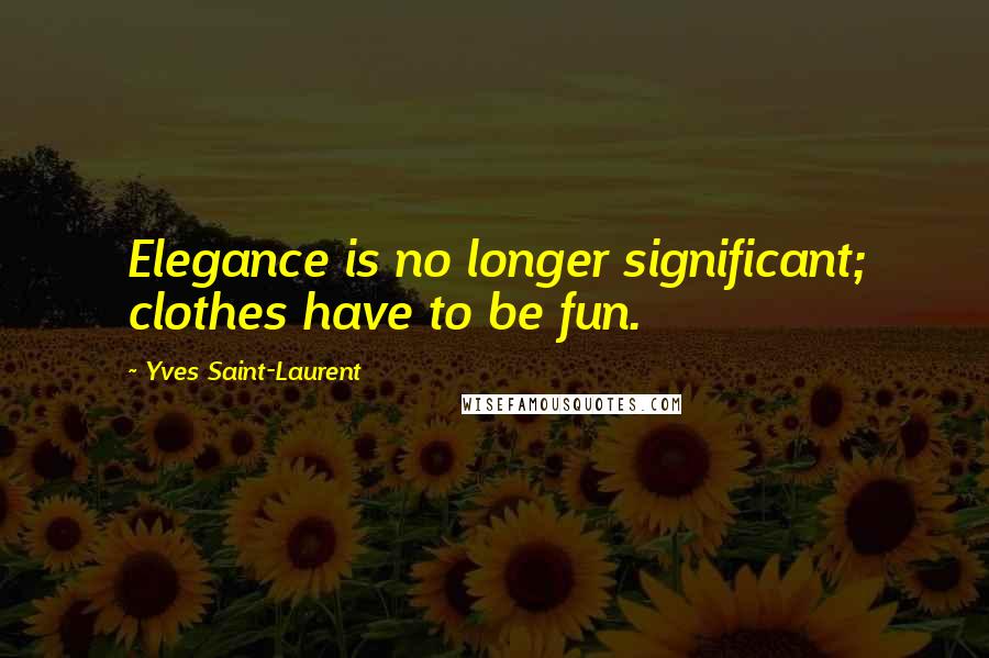 Yves Saint-Laurent quotes: Elegance is no longer significant; clothes have to be fun.