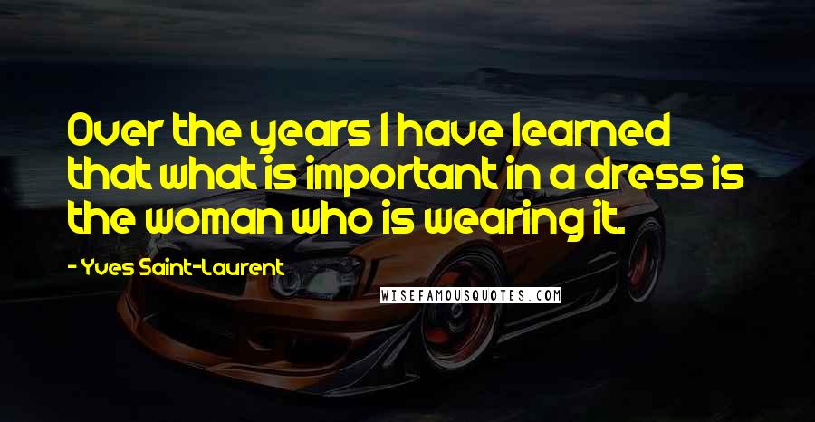 Yves Saint-Laurent quotes: Over the years I have learned that what is important in a dress is the woman who is wearing it.