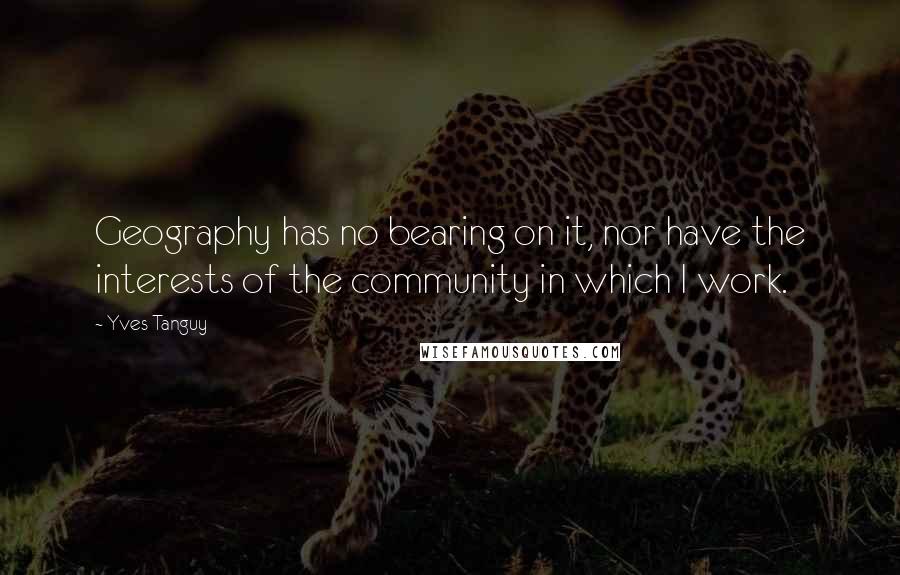 Yves Tanguy quotes: Geography has no bearing on it, nor have the interests of the community in which I work. Yves Tanguy quotes: Geography has no bearing on it, nor have the interests of the community in which I work.