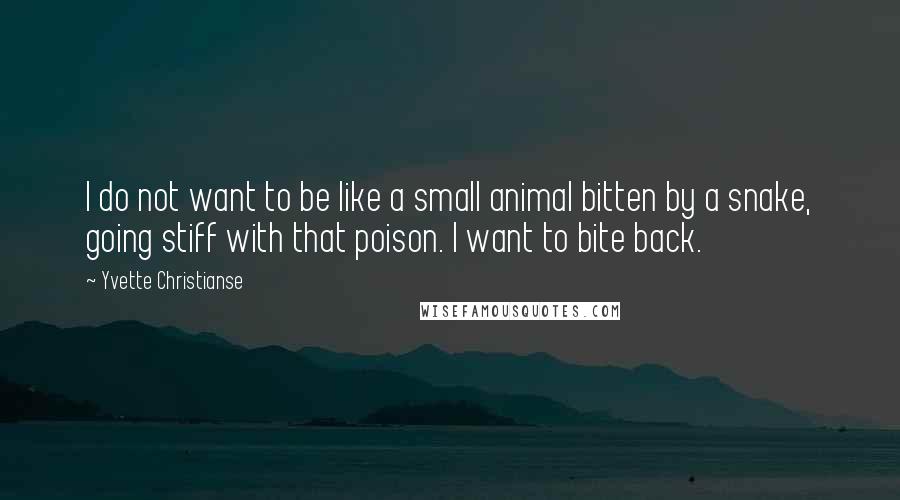 Yvette Christianse quotes: I do not want to be like a small animal bitten by a snake, going stiff with that poison. I want to bite back.