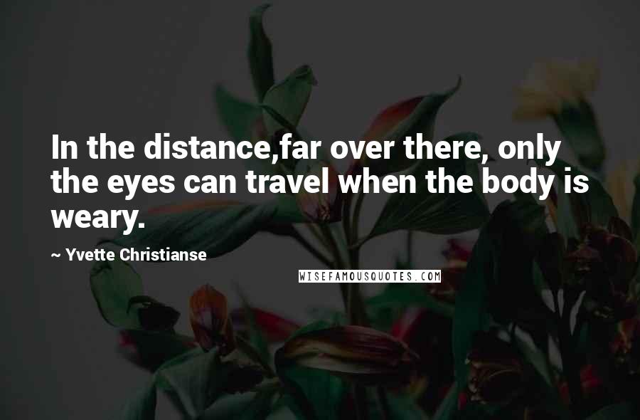 Yvette Christianse quotes: In the distance,far over there, only the eyes can travel when the body is weary.