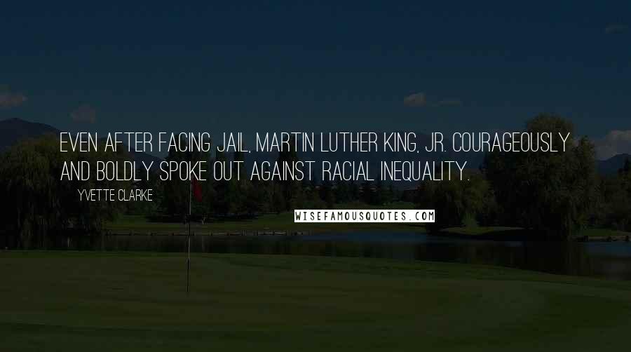 Yvette Clarke quotes: Even after facing jail, Martin Luther King, Jr. courageously and boldly spoke out against racial inequality.