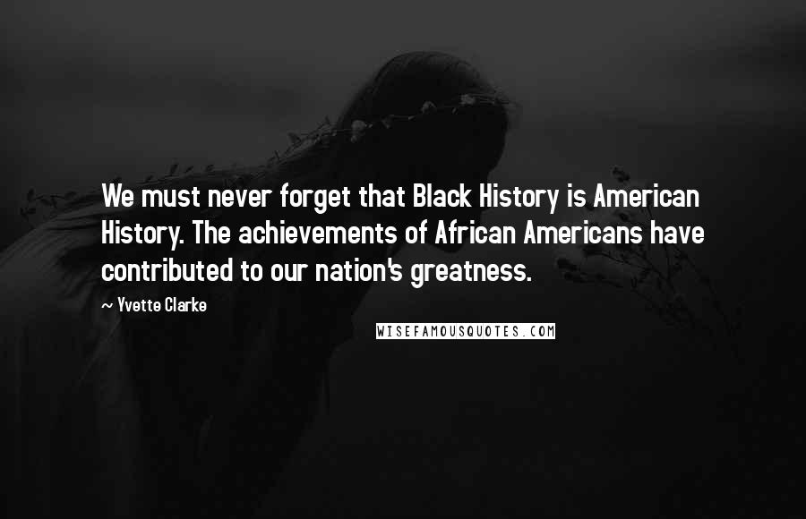 Yvette Clarke quotes: We must never forget that Black History is American History. The achievements of African Americans have contributed to our nation's greatness.