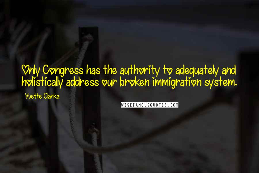 Yvette Clarke quotes: Only Congress has the authority to adequately and holistically address our broken immigration system. Yvette Clarke quotes: Only Congress has the authority to adequately and holistically address our broken immigration system.