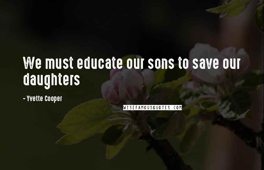 Yvette Cooper quotes: We must educate our sons to save our daughters