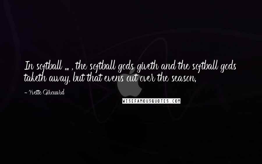 Yvette Girouard quotes: In softball ... , the softball gods giveth and the softball gods taketh away, but that evens out over the season. Yvette Girouard quotes: In softball ... , the softball gods giveth and the softball gods taketh away, but that evens out over the season.