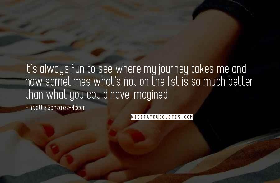 Yvette Gonzalez-Nacer quotes: It's always fun to see where my journey takes me and how sometimes what's not on the list is so much better than what you could have imagined.