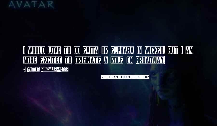 Yvette Gonzalez-Nacer quotes: I would love to do Evita or Elphaba in Wicked. But I am more excited to originate a role on Broadway.