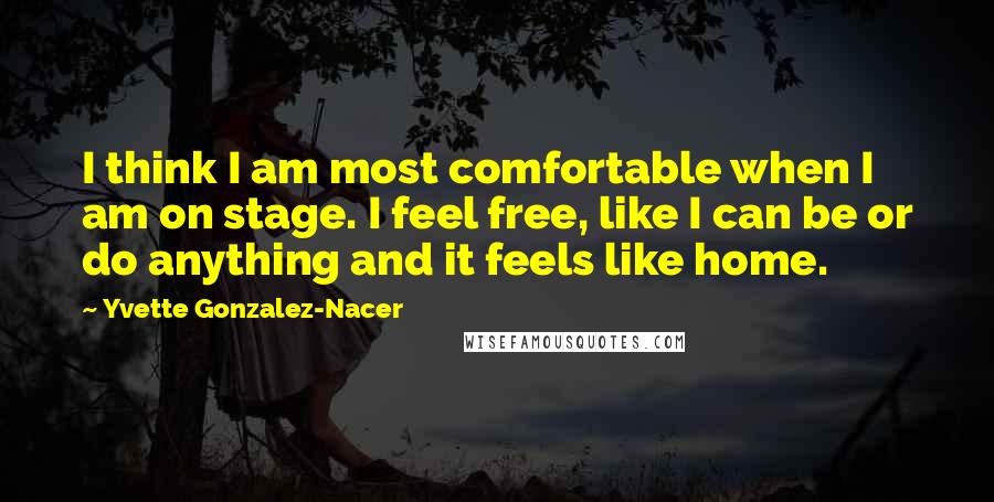 Yvette Gonzalez-Nacer quotes: I think I am most comfortable when I am on stage. I feel free, like I can be or do anything and it feels like home.